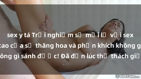 sex y tá Trải nghiệm sự mới lạ với sex gangbang: Đỉnh cao của sự thăng hoa và phấn khích không gì sánh được! Đã đến lúc thử thách giới hạn của bạn!