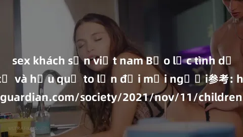 sex khách sạn việt nam Bạo lực tình dục trong nhóm: nguy cơ và hậu quả to lớn đối mọi người参考: https://www.theguardian.com/society/2021/nov/11/children-as-young-as-four-are-being-sexually-abused-by-gr
