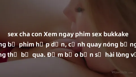 sex cha con Xem ngay phim sex bukkake hàng đầu với những bộ phim hấp dẫn, cảnh quay nóng bỏng không thể bỏ qua. Đảm bảo bạn sẽ hài lòng với trải nghiệm mới lạ này!