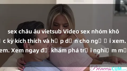sex châu âu vietsub Video sex nhóm không che mới nhất cực kỳ kích thích và hấp dẫn cho người xem. Xem ngay để khám phá trải nghiệm mới lạ và đầy bất ngờ!