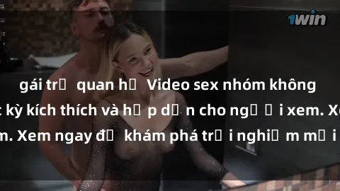 gái trẻ quan hệ Video sex nhóm không che mới nhất cực kỳ kích thích và hấp dẫn cho người xem. Xem ngay để khám phá trải nghiệm mới lạ và đầy bất ngờ!