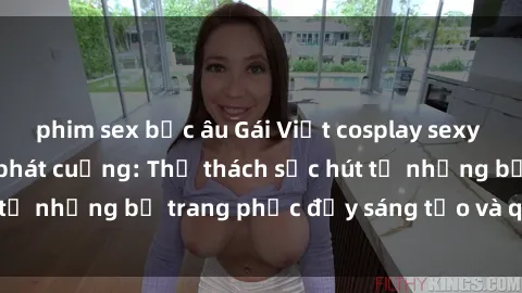 phim sex bắc âu Gái Việt cosplay sexy khiến fan hâm mộ phát cuồng: Thử thách sức hút từ những bộ trang phục đầy sáng tạo và quyến rũ!