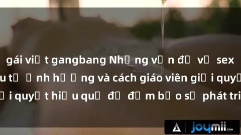 gái việt gangbang Những vấn đề về sex học sinh: Các yếu tố ảnh hưởng và cách giáo viên giải quyết hiệu quả để đảm bảo sự phát triển toàn diện.