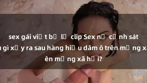 sex gái việt bị lộ clip Sex nữ cảnh sát: Điều gì xảy ra sau hàng hiệu dâm ô trên mạng xã hội?