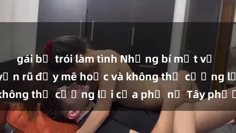 gái bị trói làm tình Những bí mật về sex gái Tây: Sự quyến rũ đầy mê hoặc và không thể cưỡng lại của phụ nữ Tây phương