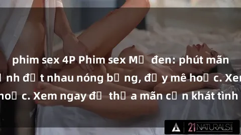 phim sex 4P Phim sex Mỹ đen: phút mãnh liệt với những cảnh địt nhau nóng bỏng, đầy mê hoặc. Xem ngay để thỏa mãn cơn khát tình dục của bạn!