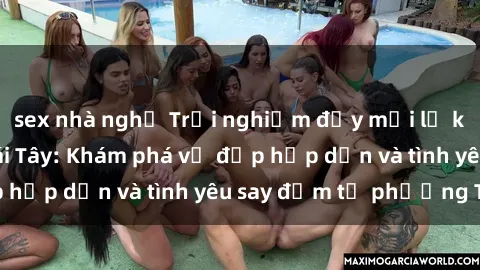 sex nhà nghỉ Trải nghiệm đầy mới lạ khi quan hệ với gái Tây: Khám phá vẻ đẹp hấp dẫn và tình yêu say đắm từ phương Tây