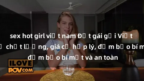 sex hot girl việt nam Đặt gái gọi Việt Nam: Dịch vụ chất lượng, giá cả hợp lý, đảm bảo bí mật và an toàn