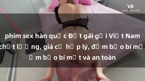 phim sex hàn quốc Đặt gái gọi Việt Nam: Dịch vụ chất lượng, giá cả hợp lý, đảm bảo bí mật và an toàn