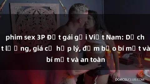 phim sex 3P Đặt gái gọi Việt Nam: Dịch vụ chất lượng, giá cả hợp lý, đảm bảo bí mật và an toàn