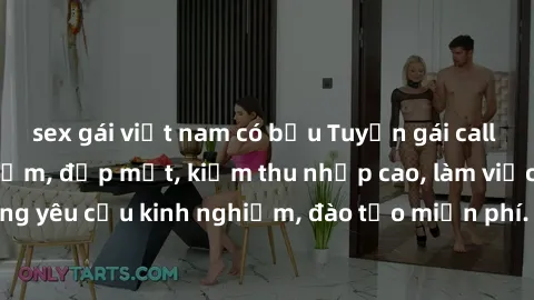 sex gái việt nam có bầu Tuyển gái call girl Việt Nam gợi cảm, đẹp mắt, kiếm thu nhập cao, làm việc linh hoạt, không yêu cầu kinh nghiệm, đào tạo miễn phí. Liên hệ ngay để biết thêm chi tiết!