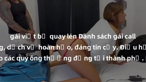 gái việt bị quay lén Danh sách gái call girl vip chất lượng, dịch vụ hoàn hảo, đáng tin cậy. Điều hấp dẫn cho các quý ông thượng đẳng tại thành phố. Hãy nhấc máy và đặt lịch ngay!