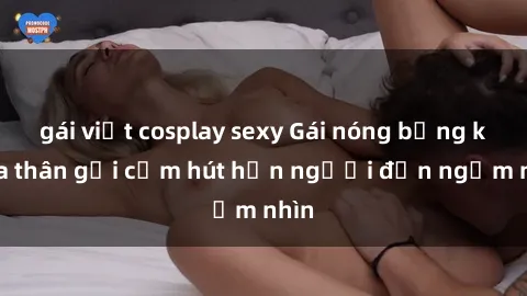 gái việt cosplay sexy Gái nóng bỏng khỏa thân gợi cảm hút hồn người đến ngắm nhìn