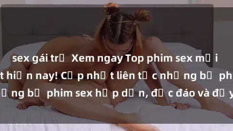 sex gái trẻ Xem ngay Top phim sex mới nhất đang hot nhất hiện nay! Cập nhật liên tục những bộ phim sex hấp dẫn, độc đáo và đầy kích thích.