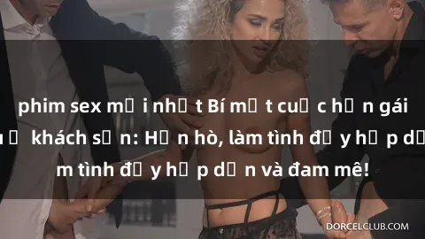 phim sex mới nhất Bí mật cuộc hẹn gái Việt lần đầu ở khách sạn: Hẹn hò, làm tình đầy hấp dẫn và đam mê!