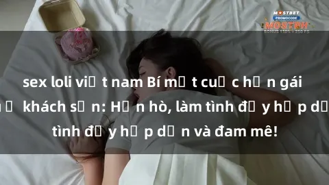 sex loli việt nam Bí mật cuộc hẹn gái Việt lần đầu ở khách sạn: Hẹn hò, làm tình đầy hấp dẫn và đam mê!