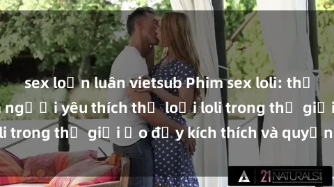 sex loạn luân vietsub Phim sex loli: thỏa mãn đam mê của người yêu thích thể loại loli trong thế giới ảo đầy kích thích và quyến rũ.