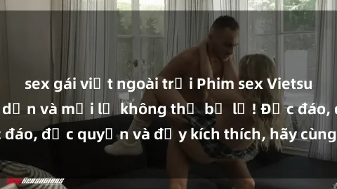 sex gái việt ngoài trời Phim sex Vietsub: Trải nghiệm hấp dẫn và mới lạ không thể bỏ lỡ! Độc đáo, độc quyền và đầy kích thích, hãy cùng khám phá ngay!