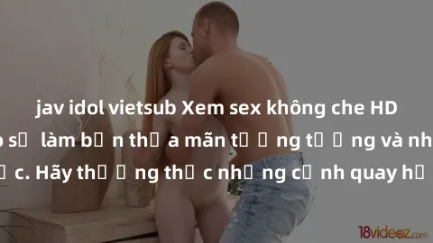 jav idol vietsub Xem sex không che HD miễn phí đảm bảo sẽ làm bạn thỏa mãn tưởng tượng và nhu cầu tình dục. Hãy thưởng thức những cảnh quay hấp dẫn và mãnh liệt ngay bây giờ!