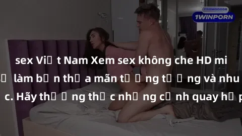 sex Việt Nam Xem sex không che HD miễn phí đảm bảo sẽ làm bạn thỏa mãn tưởng tượng và nhu cầu tình dục. Hãy thưởng thức những cảnh quay hấp dẫn và mãnh liệt ngay bây giờ!