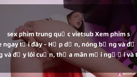 sex phim trung quốc vietsub Xem phim sex miễn phí online ngay tại đây – Hấp dẫn, nóng bỏng và đầy lôi cuốn, thỏa mãn mọi người và thú vui của bạn!