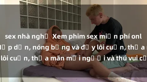 sex nhà nghỉ Xem phim sex miễn phí online ngay tại đây – Hấp dẫn, nóng bỏng và đầy lôi cuốn, thỏa mãn mọi người và thú vui của bạn!