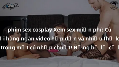 phim sex cosplay Xem sex miễn phí: Cùng trải nghiệm với hàng ngàn video hấp dẫn và nhiều thể loại đa dạng chỉ trong một cú nhấp chuột! Đừng bỏ lỡ cơ hội thưởng thức tuyệt vời này ngay hôm nay!