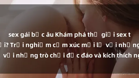 sex gái bắc âu Khám phá thế giới sex trực tuyến: Hơn tuổi? Trải nghiệm cảm xúc mới lạ với những trò chơi độc đáo và kích thích người lớn
