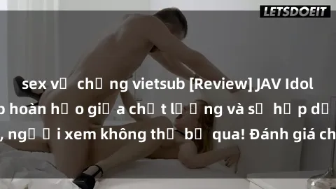 sex vợ chồng vietsub [Review] JAV Idol Vietsub: Sự kết hợp hoàn hảo giữa chất lượng và sự hấp dẫn, người xem không thể bỏ qua! Đánh giá chi tiết về ứng dụng này!