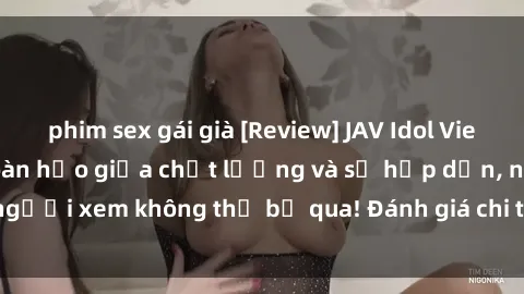 phim sex gái già [Review] JAV Idol Vietsub: Sự kết hợp hoàn hảo giữa chất lượng và sự hấp dẫn, người xem không thể bỏ qua! Đánh giá chi tiết về ứng dụng này!