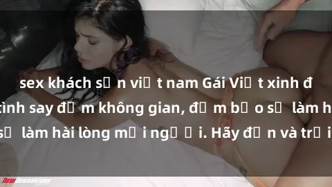 sex khách sạn việt nam Gái Việt xinh đẹp, nồng nàn làm tình say đắm không gian, đảm bảo sẽ làm hài lòng mọi người. Hãy đến và trải nghiệm ngay!