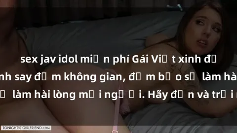 sex jav idol miễn phí Gái Việt xinh đẹp, nồng nàn làm tình say đắm không gian, đảm bảo sẽ làm hài lòng mọi người. Hãy đến và trải nghiệm ngay!