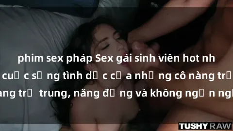 phim sex pháp Sex gái sinh viên hot nhất: Cùng khám phá cuộc sống tình dục của những cô nàng trẻ trung, năng động và không ngần ngại thử nghiệm!