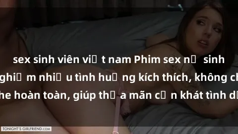 sex sinh viên việt nam Phim sex nữ sinh mới nhất: Trải nghiệm nhiều tình huống kích thích, không che hoàn toàn, giúp thỏa mãn cơn khát tình dục của các bạn trẻ
