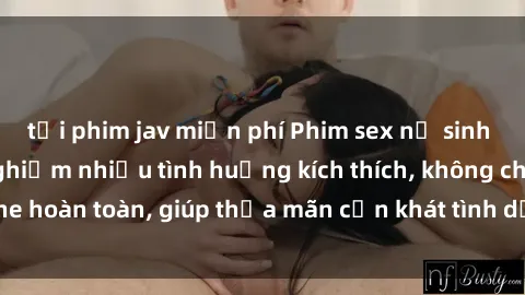 tải phim jav miễn phí Phim sex nữ sinh mới nhất: Trải nghiệm nhiều tình huống kích thích, không che hoàn toàn, giúp thỏa mãn cơn khát tình dục của các bạn trẻ