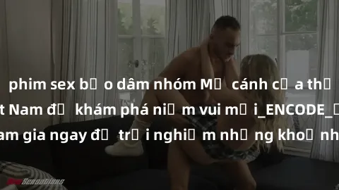 phim sex bạo dâm nhóm Mở cánh cửa thế giới sex MILF Việt Nam để khám phá niềm vui mới_ENCODE_. Hãy tham gia ngay để trải nghiệm những khoảnh khắc đầy kích thích và đam mê.