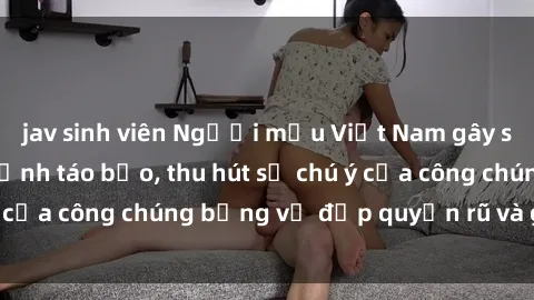 jav sinh viên Người mẫu Việt Nam gây sốt với loạt shoot ảnh táo bạo, thu hút sự chú ý của công chúng bằng vẻ đẹp quyến rũ và gợi cảm.