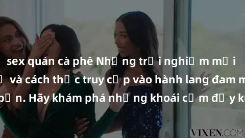 sex quán cà phê Những trải nghiệm mới lạ với sex tập thể và cách thức truy cập vào hành lang đam mê của bạn. Hãy khám phá những khoái cảm đầy kích thích với tập thể hấp dẫn!