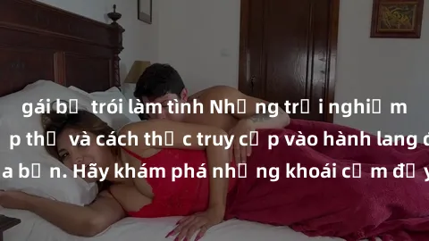 gái bị trói làm tình Những trải nghiệm mới lạ với sex tập thể và cách thức truy cập vào hành lang đam mê của bạn. Hãy khám phá những khoái cảm đầy kích thích với tập thể hấp dẫn!