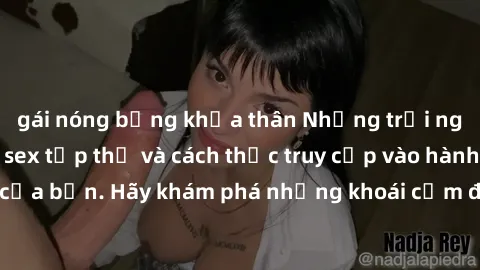 gái nóng bỏng khỏa thân Những trải nghiệm mới lạ với sex tập thể và cách thức truy cập vào hành lang đam mê của bạn. Hãy khám phá những khoái cảm đầy kích thích với tập thể hấp dẫn!