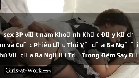 sex 3P việt nam Khoảnh Khắc Đầy Kịch Tính: Sex  Việt Nam và Cuộc Phiêu Lưu Thú Vị của Ba Người Trẻ Trong Đêm Say Đắm