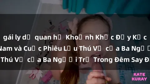 gái ly dị quan hệ Khoảnh Khắc Đầy Kịch Tính: Sex  Việt Nam và Cuộc Phiêu Lưu Thú Vị của Ba Người Trẻ Trong Đêm Say Đắm