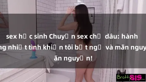 sex học sinh Chuyện sex chị dâu: hành động nhiệt tình khiến tôi bất ngờ và mãn nguyện!