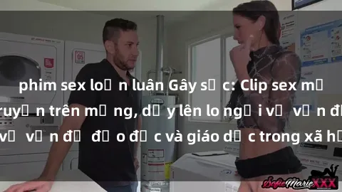 phim sex loạn luân Gây sốc: Clip sex mẹ con Việt Nam lan truyền trên mạng, dấy lên lo ngại về vấn đề đạo đức và giáo dục trong xã hội hiện nay.