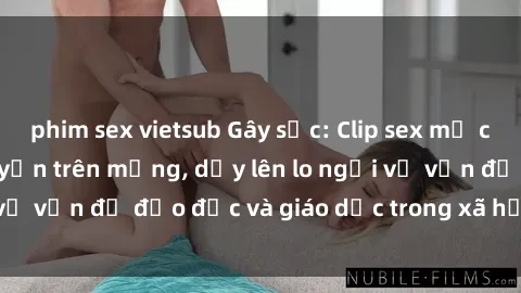 phim sex vietsub Gây sốc: Clip sex mẹ con Việt Nam lan truyền trên mạng, dấy lên lo ngại về vấn đề đạo đức và giáo dục trong xã hội hiện nay.