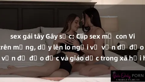 sex gái tây Gây sốc: Clip sex mẹ con Việt Nam lan truyền trên mạng, dấy lên lo ngại về vấn đề đạo đức và giáo dục trong xã hội hiện nay.