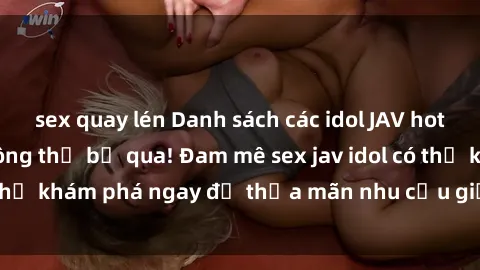 sex quay lén Danh sách các idol JAV hot nhất hiện nay không thể bỏ qua! Đam mê sex jav idol có thể khám phá ngay để thỏa mãn nhu cầu giải trí của mình!