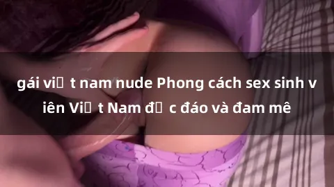 gái việt nam nude Phong cách sex sinh viên Việt Nam độc đáo và đam mê